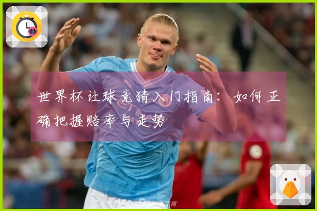 世界杯让球竞猜入门指南：如何正确把握赔率与走势