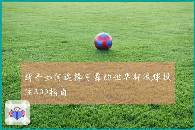 新手如何选择可靠的世界杯滚球投注App指南