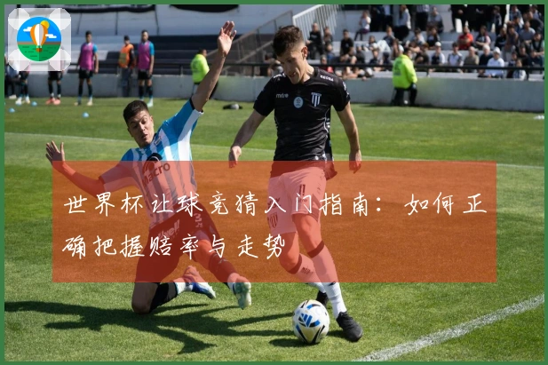 世界杯让球竞猜入门指南：如何正确把握赔率与走势