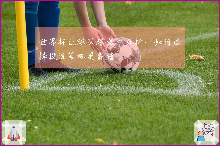 世界杯让球买球盘口分析，如何选择投注策略更靠谱