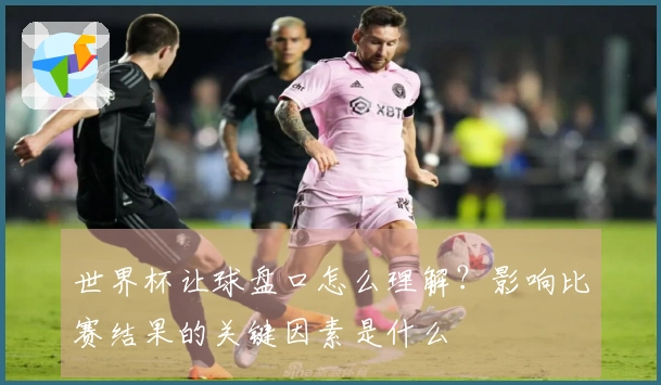世界杯让球盘口怎么理解？影响比赛结果的关键因素是什么