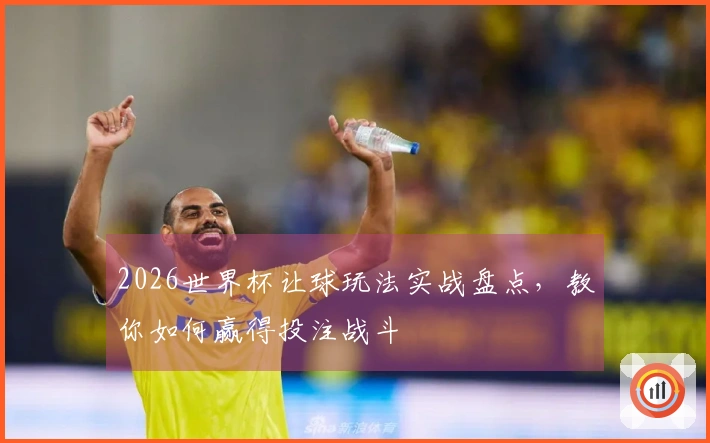 2026世界杯让球玩法实战盘点，教你如何赢得投注战斗