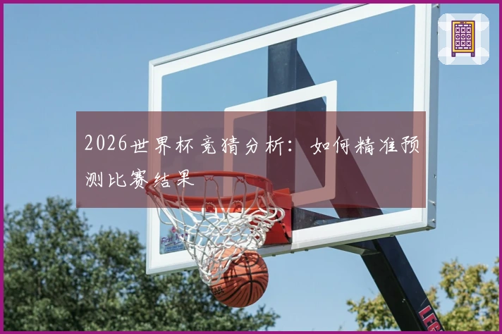 2026世界杯竞猜分析：如何精准预测比赛结果