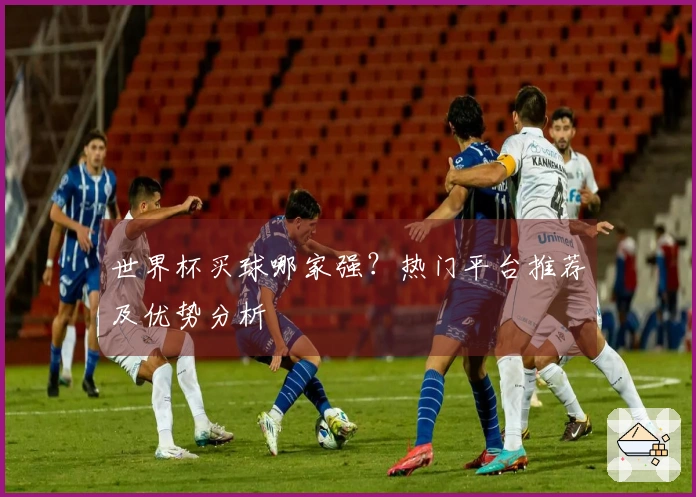 世界杯买球哪家强？热门平台推荐及优势分析