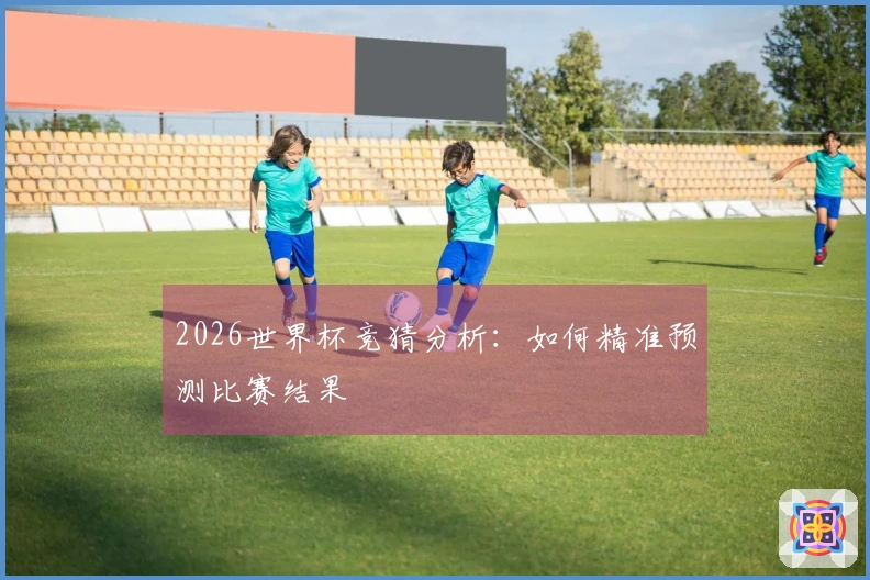 2026世界杯竞猜分析：如何精准预测比赛结果