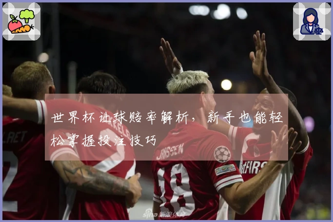 世界杯让球赔率解析，新手也能轻松掌握投注技巧